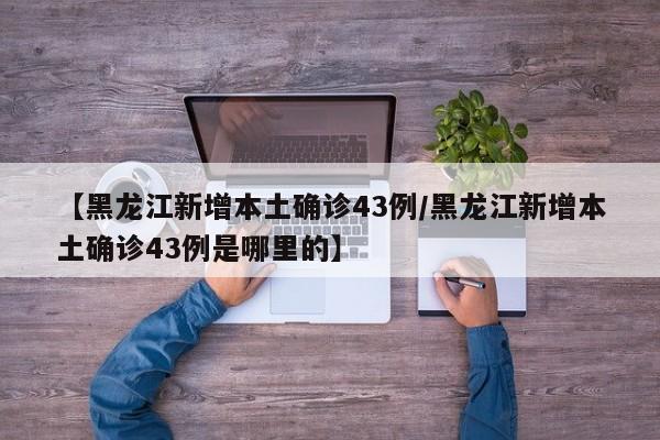 【黑龙江新增本土确诊43例/黑龙江新增本土确诊43例是哪里的】