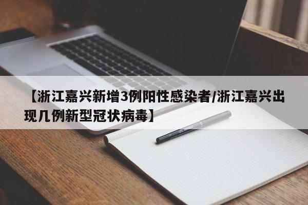 【浙江嘉兴新增3例阳性感染者/浙江嘉兴出现几例新型冠状病毒】