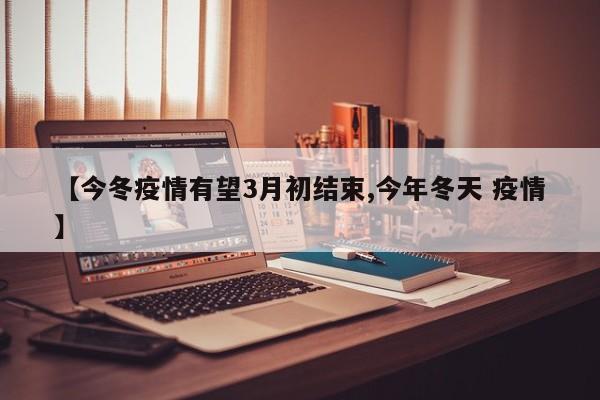 【今冬疫情有望3月初结束,今年冬天 疫情】
