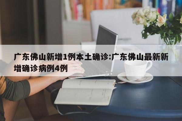 广东佛山新增1例本土确诊:广东佛山最新新增确诊病例4例
