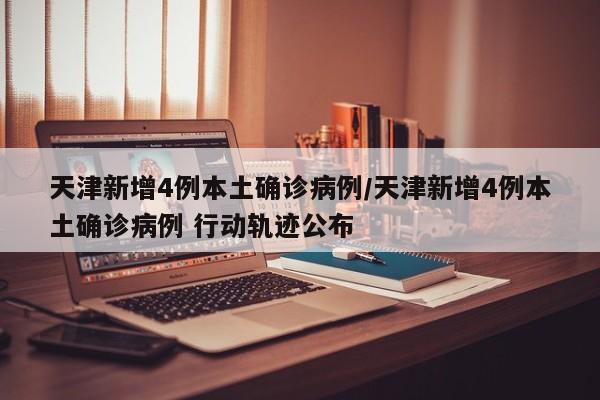 天津新增4例本土确诊病例/天津新增4例本土确诊病例 行动轨迹公布