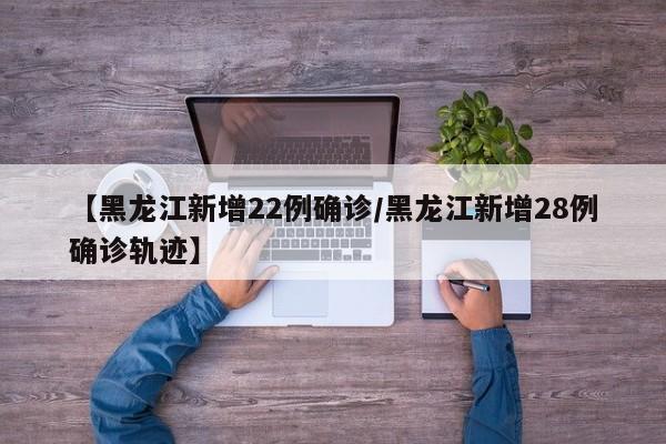 【黑龙江新增22例确诊/黑龙江新增28例确诊轨迹】