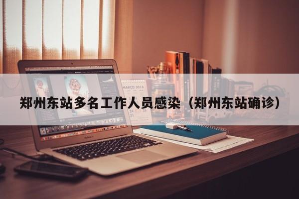 郑州东站多名工作人员感染(郑州东站确诊)