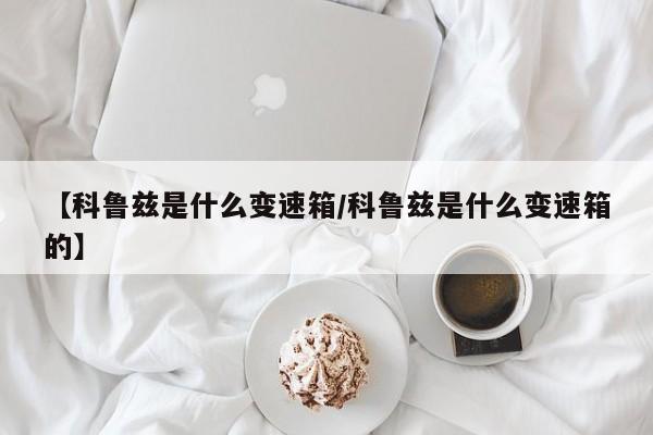 【科鲁兹是什么变速箱/科鲁兹是什么变速箱的】