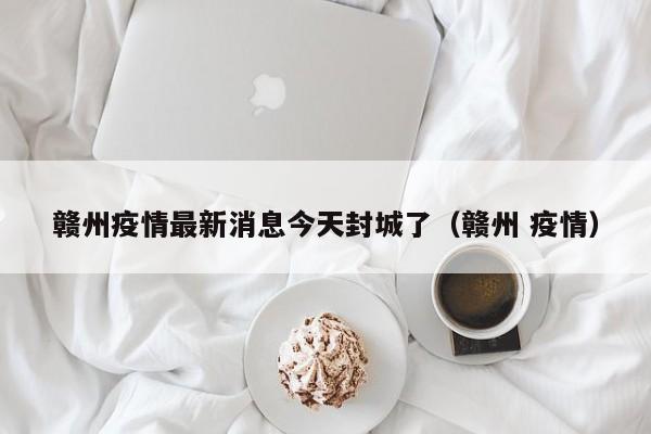 赣州疫情最新消息今天封城了(赣州 疫情)