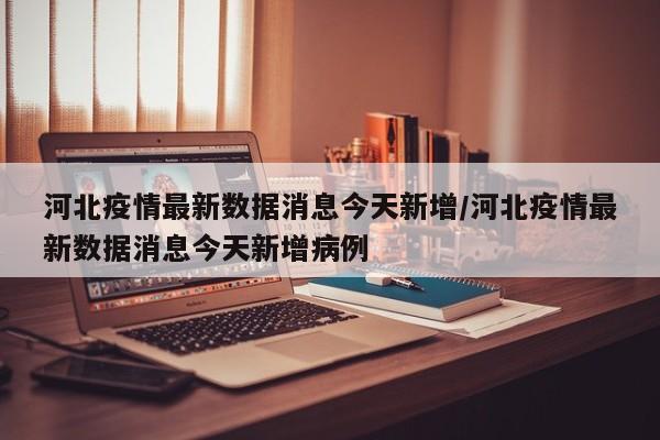 河北疫情最新数据消息今天新增/河北疫情最新数据消息今天新增病例