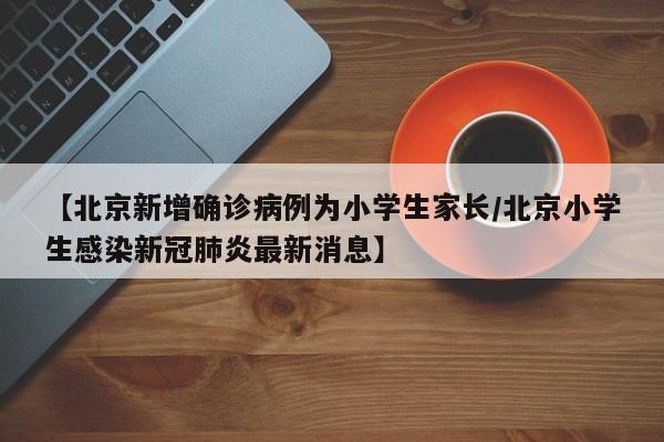 【北京新增确诊病例为小学生家长/北京小学生感染新冠肺炎最新消息】