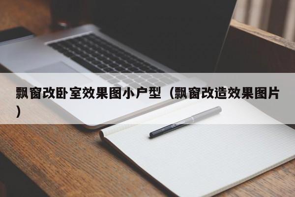 飘窗改卧室效果图小户型(飘窗改造效果图片)