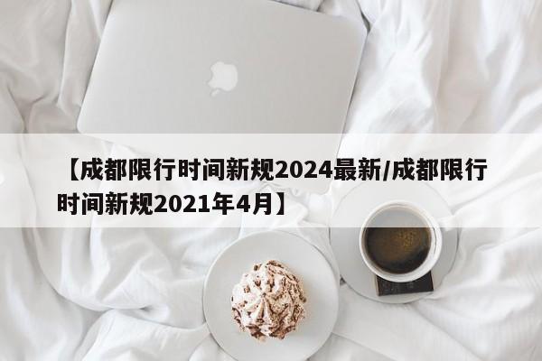 【成都限行时间新规2024最新/成都限行时间新规2021年4月】
