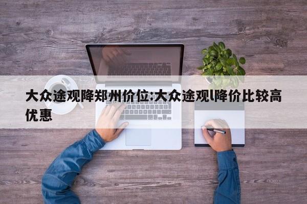 大众途观降郑州价位:大众途观l降价比较高优惠