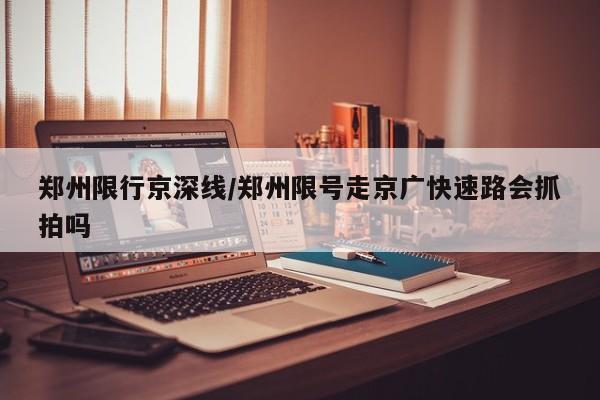 郑州限行京深线/郑州限号走京广快速路会抓拍吗