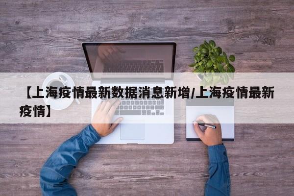 【上海疫情最新数据消息新增/上海疫情最新疫情】
