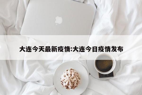 大连今天最新疫情:大连今日疫情发布