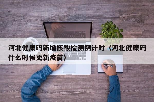 河北健康码新增核酸检测倒计时(河北健康码什么时候更新疫苗)