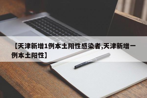 【天津新增1例本土阳性感染者,天津新增一例本土阳性】