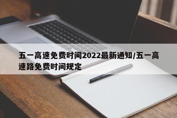 五一高速免费时间2022最新通知/五一高速路免费时间规定