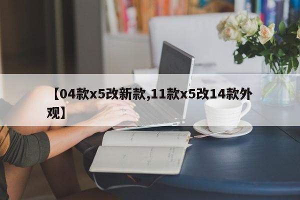 【04款x5改新款,11款x5改14款外观】