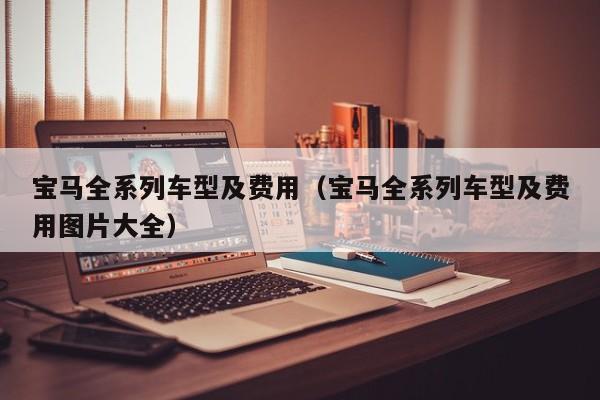 宝马全系列车型及费用(宝马全系列车型及费用图片大全)