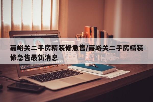 嘉峪关二手房精装修急售/嘉峪关二手房精装修急售最新消息