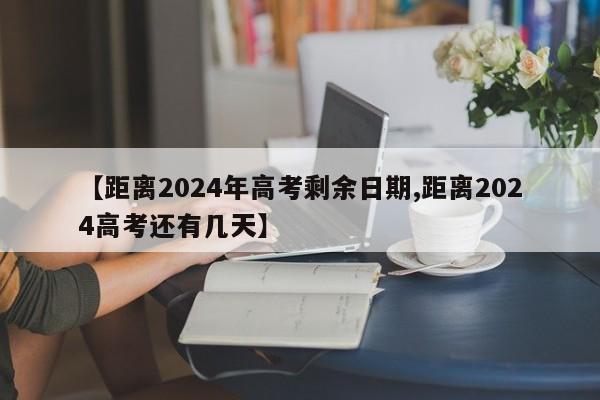 【距离2024年高考剩余日期,距离2024高考还有几天】
