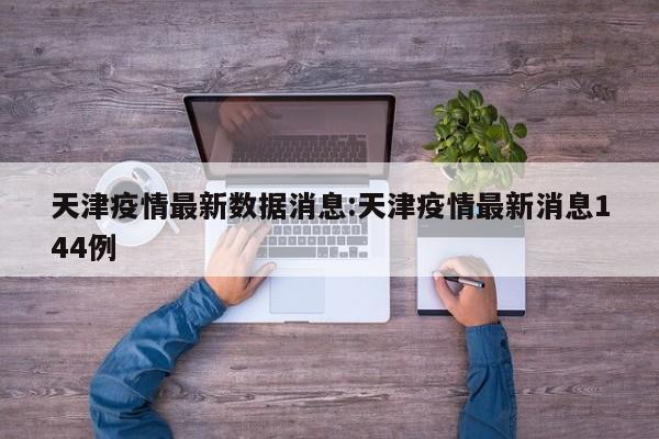 天津疫情最新数据消息:天津疫情最新消息144例