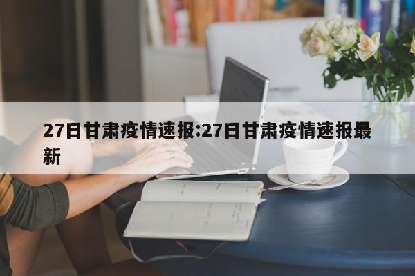 27日甘肃疫情速报:27日甘肃疫情速报最新