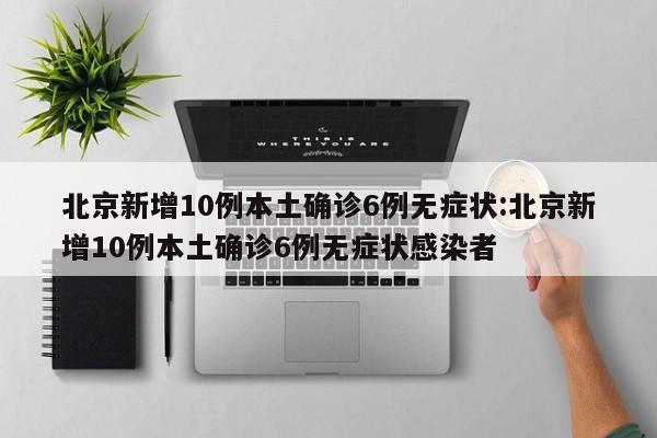 北京新增10例本土确诊6例无症状:北京新增10例本土确诊6例无症状感染者