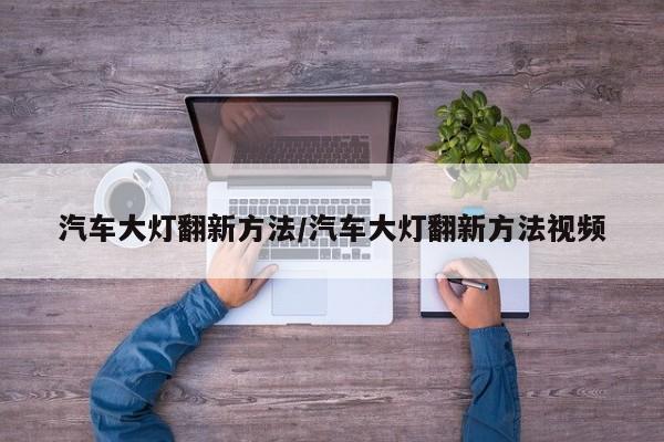 汽车大灯翻新方法/汽车大灯翻新方法视频