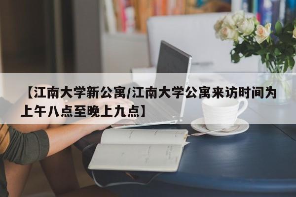 【江南大学新公寓/江南大学公寓来访时间为上午八点至晚上九点】
