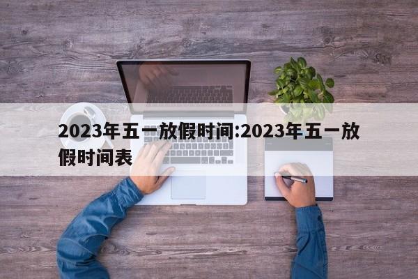 2023年五一放假时间:2023年五一放假时间表