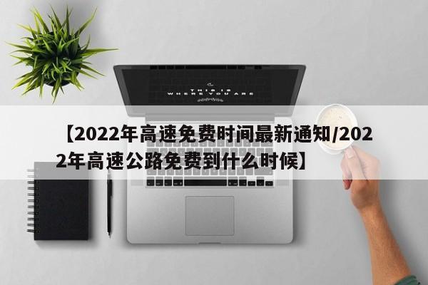 【2022年高速免费时间最新通知/2022年高速公路免费到什么时候】