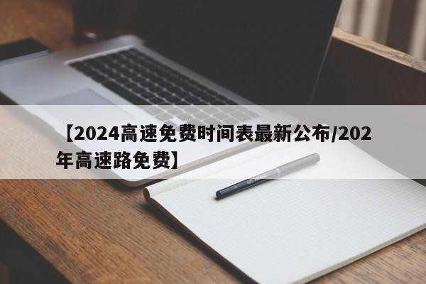 【2024高速免费时间表最新公布/202年高速路免费】