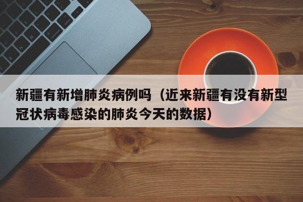 新疆有新增肺炎病例吗(近来新疆有没有新型冠状病毒感染的肺炎今天的数据)