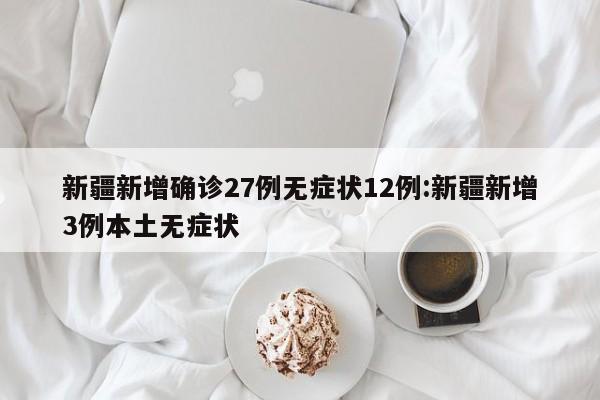 新疆新增确诊27例无症状12例:新疆新增3例本土无症状