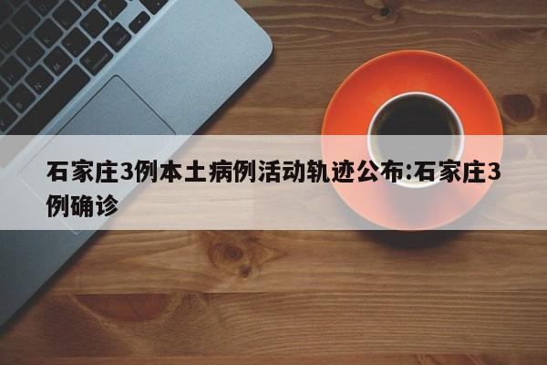 石家庄3例本土病例活动轨迹公布:石家庄3例确诊