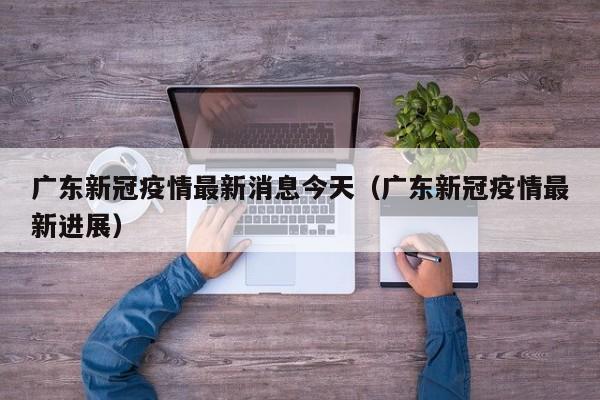 广东新冠疫情最新消息今天(广东新冠疫情最新进展)