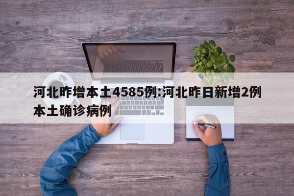 河北昨增本土4585例:河北昨日新增2例本土确诊病例
