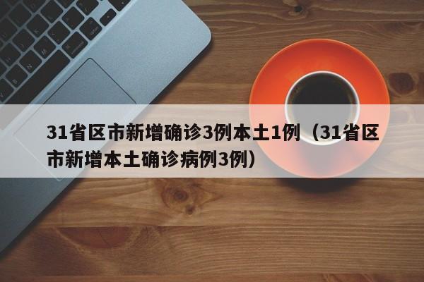 31省区市新增确诊3例本土1例(31省区市新增本土确诊病例3例)