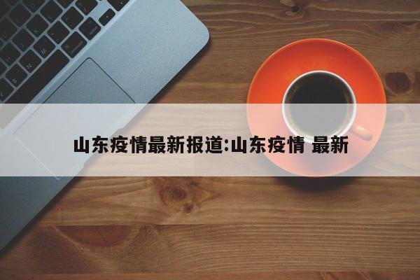 山东疫情最新报道:山东疫情 最新