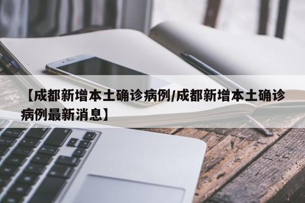 【成都新增本土确诊病例/成都新增本土确诊病例最新消息】