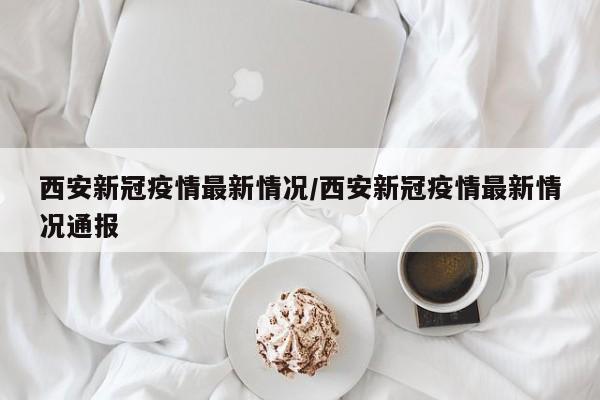 西安新冠疫情最新情况/西安新冠疫情最新情况通报