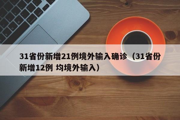 31省份新增21例境外输入确诊(31省份新增12例 均境外输入)