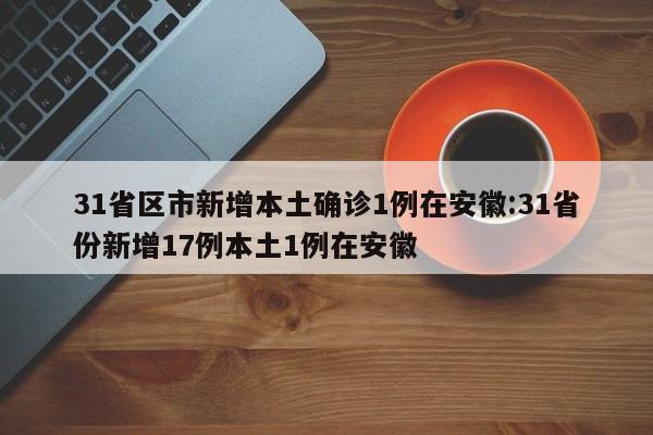 31省区市新增本土确诊1例在安徽:31省份新增17例本土1例在安徽