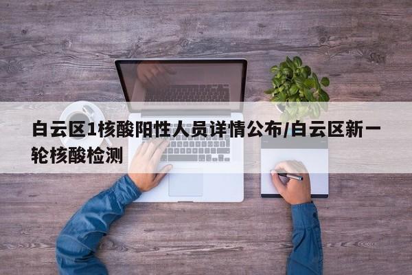 白云区1核酸阳性人员详情公布/白云区新一轮核酸检测