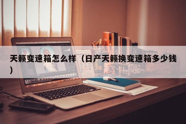 天籁变速箱怎么样(日产天籁换变速箱多少钱)