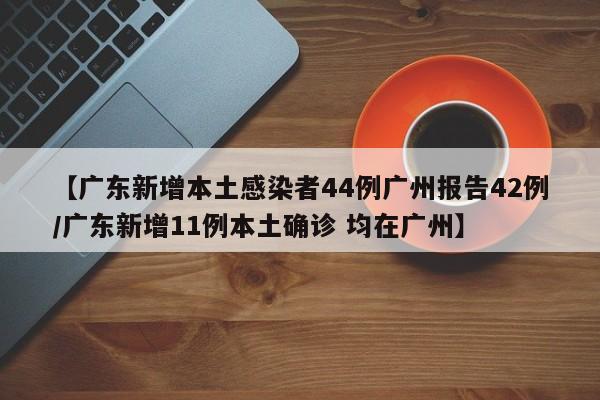 【广东新增本土感染者44例广州报告42例/广东新增11例本土确诊 均在广州】
