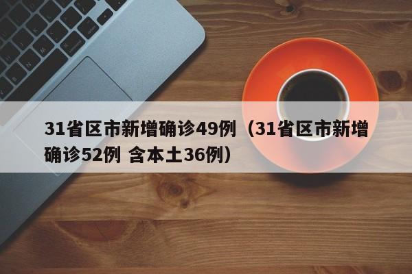 31省区市新增确诊49例(31省区市新增确诊52例 含本土36例)