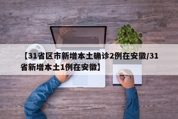 【31省区市新增本土确诊2例在安徽/31省新增本土1例在安徽】