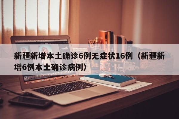 新疆新增本土确诊6例无症状16例(新疆新增6例本土确诊病例)