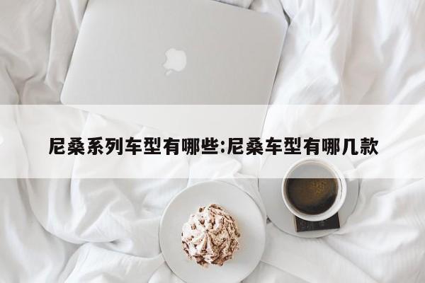 尼桑系列车型有哪些:尼桑车型有哪几款